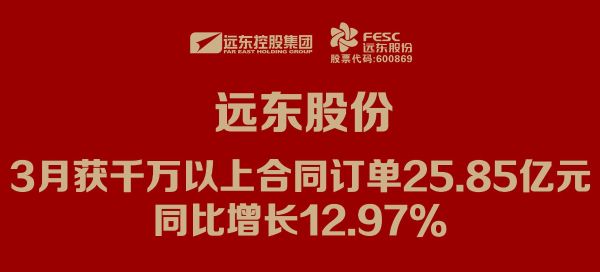 遠(yuǎn)東股份：3月獲千萬以上合同訂單25.85億元，同比增長(zhǎng)12.97%